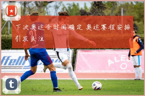下次奥运会时间确定 奥运赛程安排引发关注