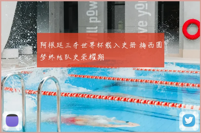阿根廷三夺世界杯载入史册 梅西圆梦终结队史荣耀期