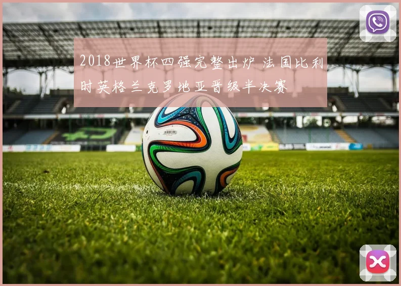 2018世界杯四强完整出炉 法国比利时英格兰克罗地亚晋级半决赛