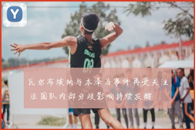 瓦尔布埃纳与本泽马事件再受关注 法国队内部分歧影响持续发酵
