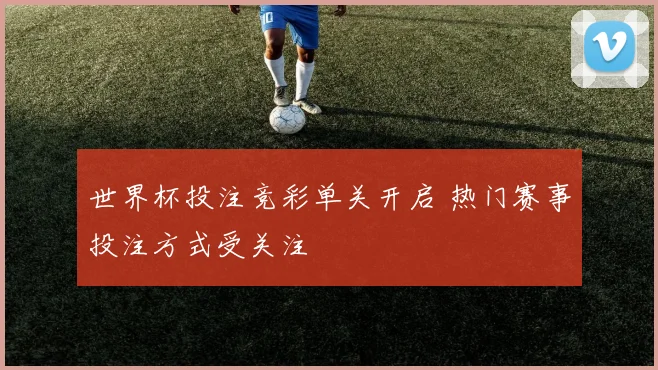 世界杯投注竞彩单关开启 热门赛事投注方式受关注
