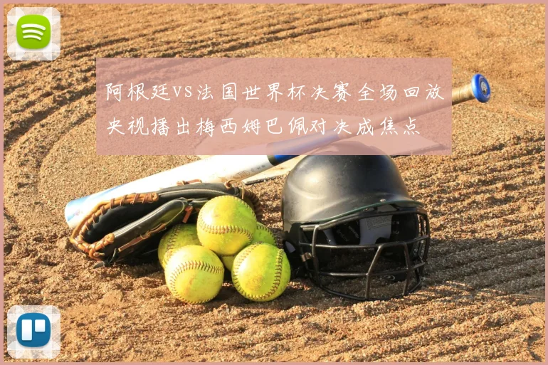 阿根廷vs法国世界杯决赛全场回放央视播出梅西姆巴佩对决成焦点