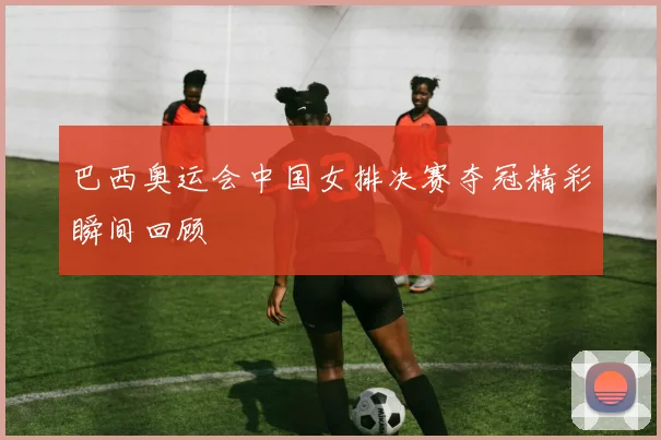 巴西奥运会中国女排决赛夺冠精彩瞬间回顾