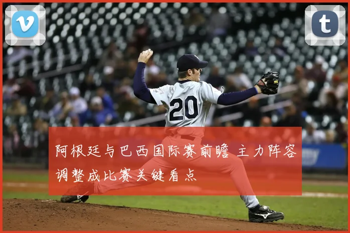 阿根廷与巴西国际赛前瞻 主力阵容调整成比赛关键看点