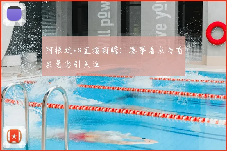 阿根廷vs直播前瞻：赛事看点与首发悬念引关注