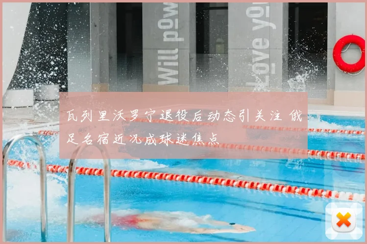 瓦列里沃罗宁退役后动态引关注 俄足名宿近况成球迷焦点