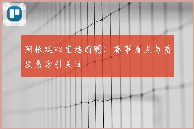 阿根廷vs直播前瞻：赛事看点与首发悬念引关注