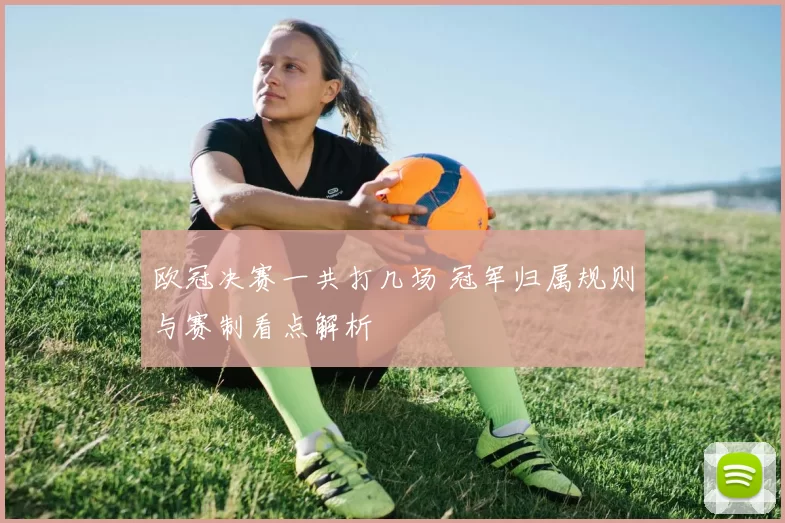 欧冠决赛一共打几场 冠军归属规则与赛制看点解析