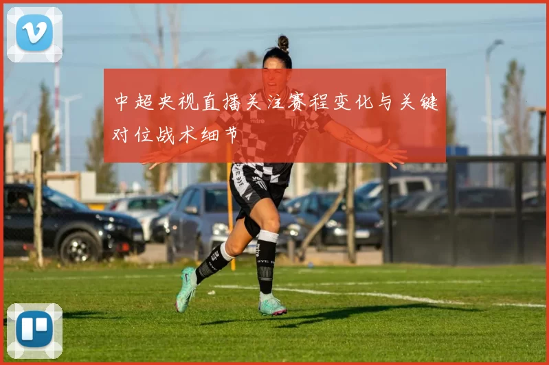 中超央视直播关注赛程变化与关键对位战术细节