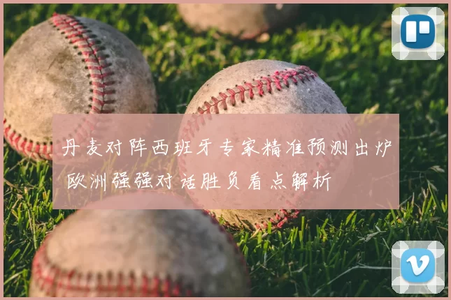 丹麦对阵西班牙专家精准预测出炉 欧洲强强对话胜负看点解析