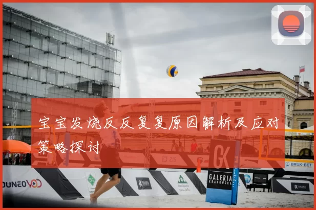 宝宝发烧反反复复原因解析及应对策略探讨