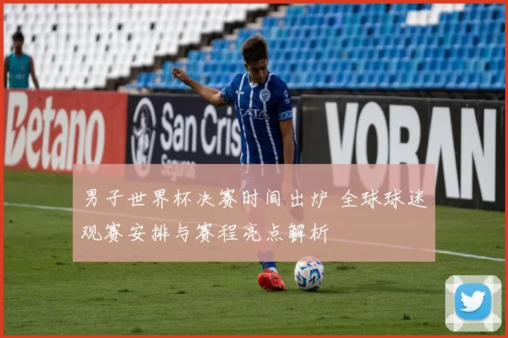 男子世界杯决赛时间出炉 全球球迷观赛安排与赛程亮点解析