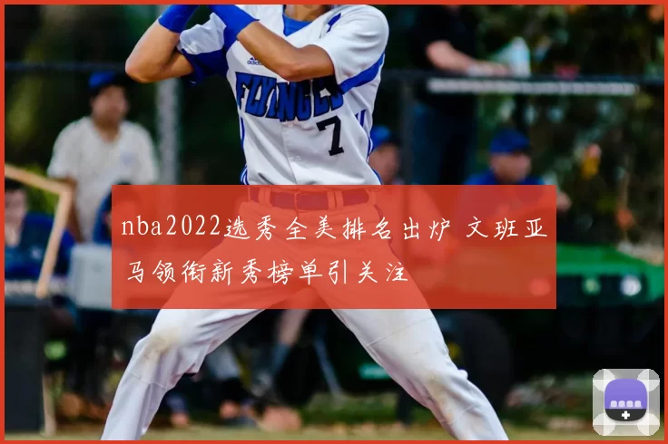 nba2022选秀全美排名出炉 文班亚马领衔新秀榜单引关注