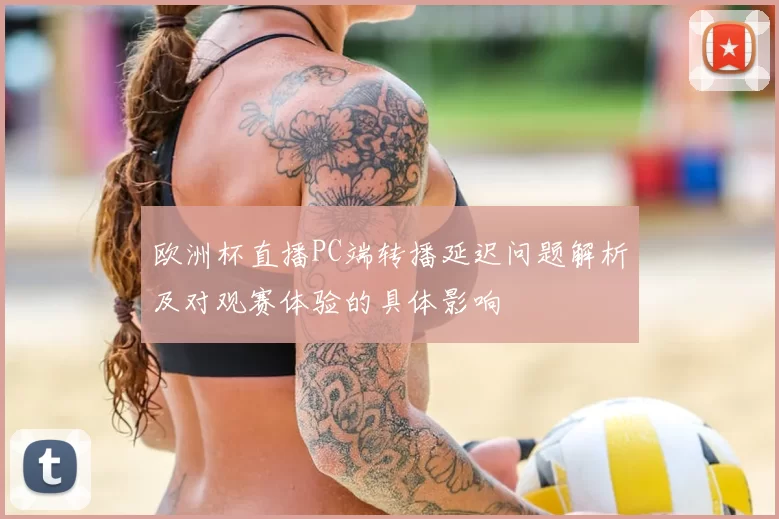 欧洲杯直播PC端转播延迟问题解析及对观赛体验的具体影响