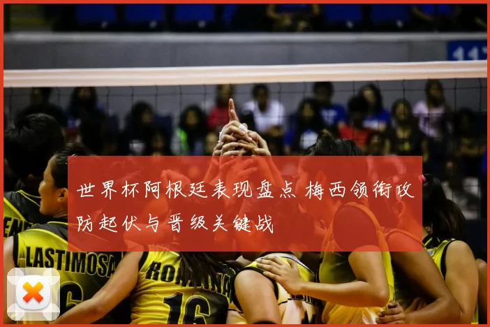 世界杯阿根廷表现盘点 梅西领衔攻防起伏与晋级关键战