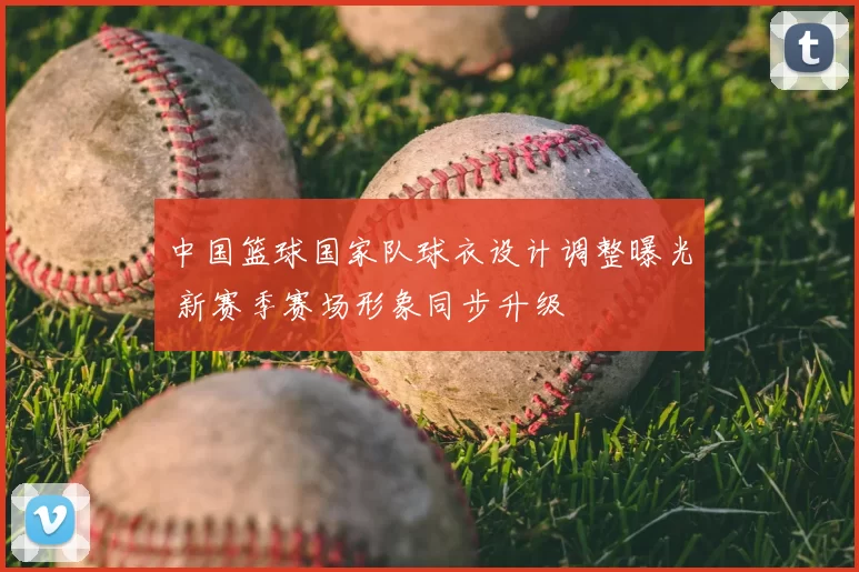 中国篮球国家队球衣设计调整曝光 新赛季赛场形象同步升级