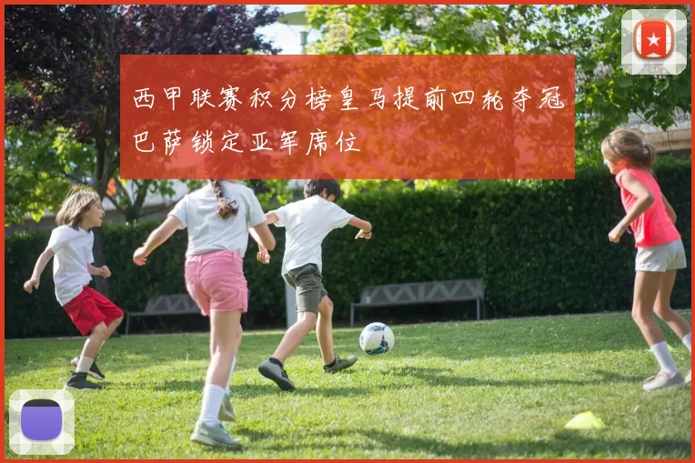 西甲联赛积分榜皇马提前四轮夺冠巴萨锁定亚军席位