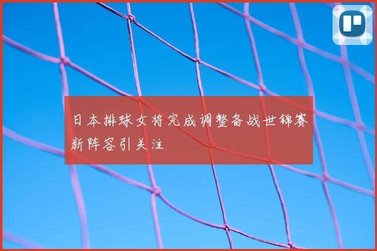 日本排球女将完成调整备战世锦赛新阵容引关注