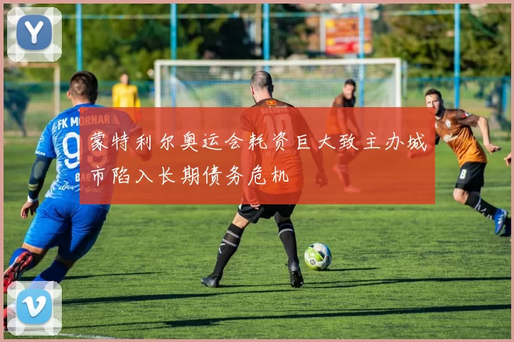 蒙特利尔奥运会耗资巨大致主办城市陷入长期债务危机