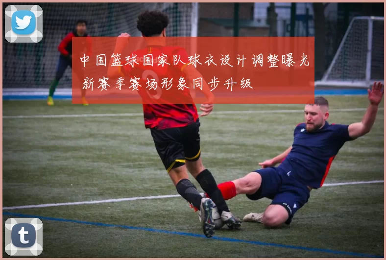 中国篮球国家队球衣设计调整曝光 新赛季赛场形象同步升级
