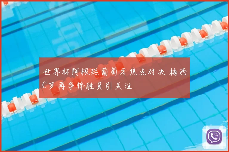 世界杯阿根廷葡萄牙焦点对决 梅西C罗再争锋胜负引关注