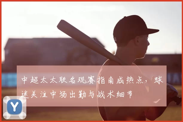 中超太太联名观赛指南成热点，球迷关注中场出勤与战术细节