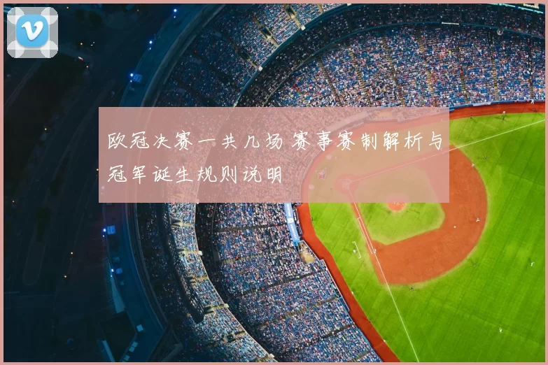 欧冠决赛一共几场 赛事赛制解析与冠军诞生规则说明