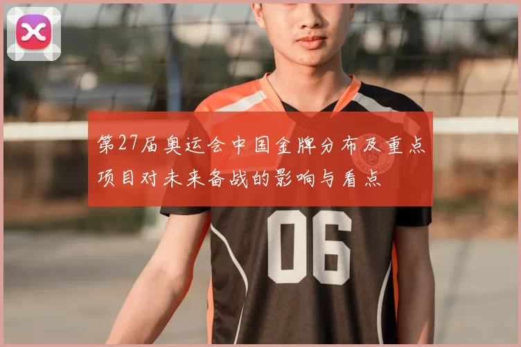 第27届奥运会中国金牌分布及重点项目对未来备战的影响与看点