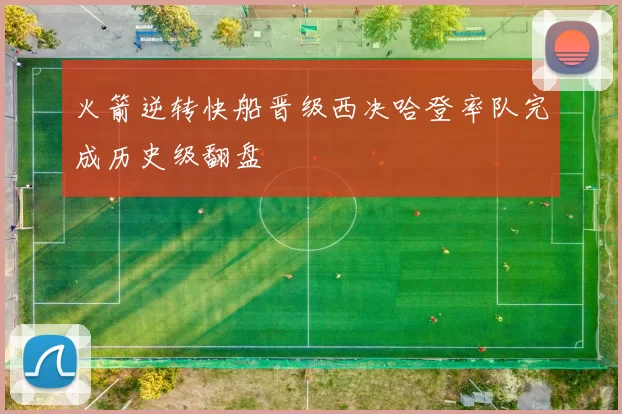 火箭逆转快船晋级西决哈登率队完成历史级翻盘