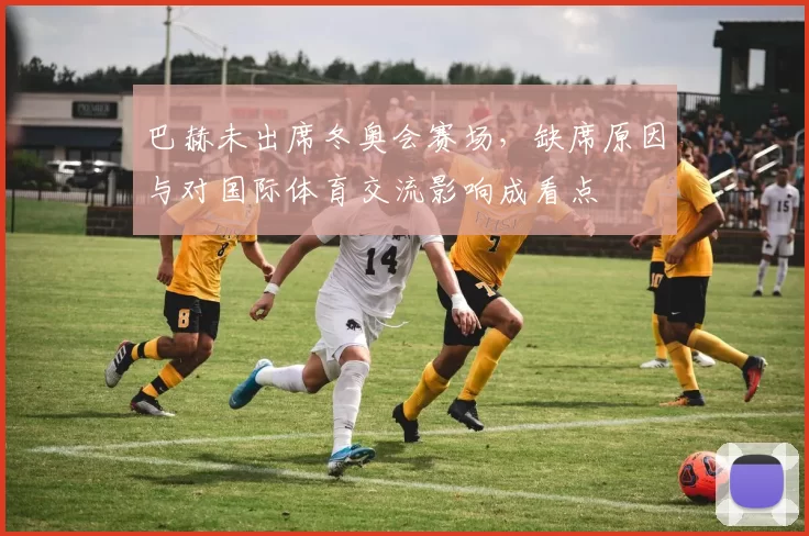 巴赫未出席冬奥会赛场，缺席原因与对国际体育交流影响成看点