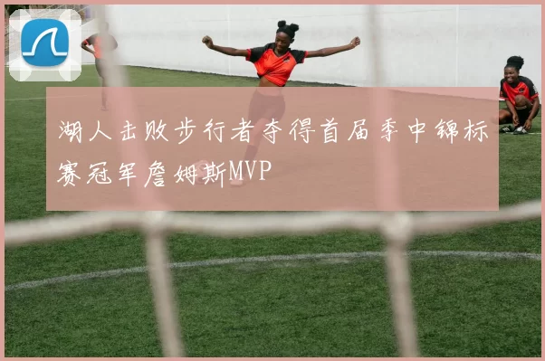 湖人击败步行者夺得首届季中锦标赛冠军詹姆斯MVP