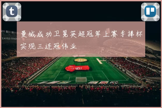 曼城成功卫冕英超冠军上赛季捧杯实现三连冠伟业