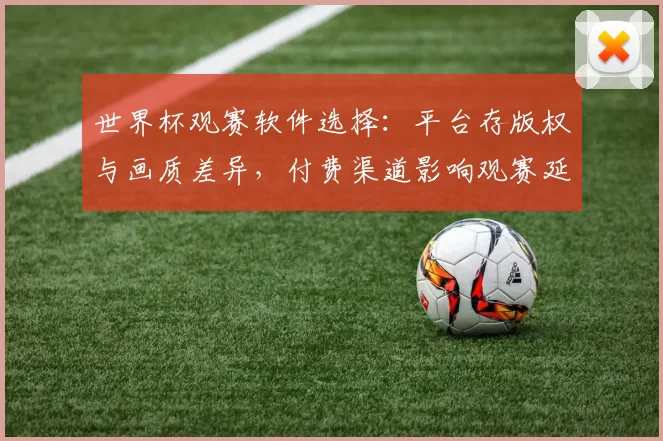 世界杯观赛软件选择：平台存版权与画质差异，付费渠道影响观赛延迟