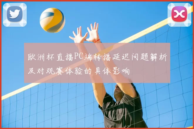 欧洲杯直播PC端转播延迟问题解析及对观赛体验的具体影响