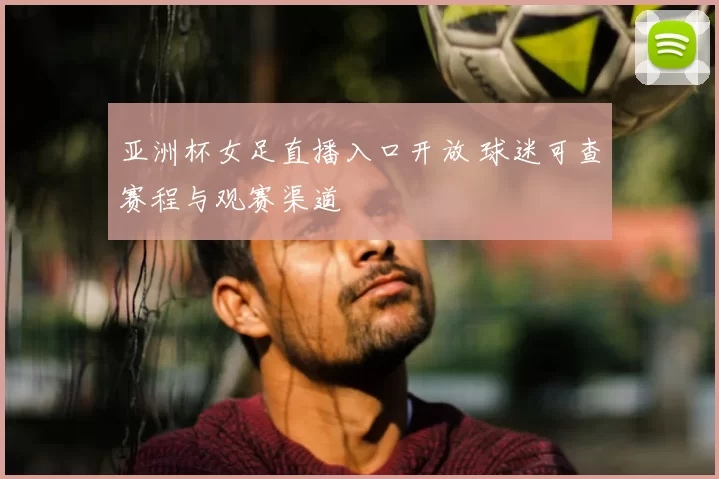 亚洲杯女足直播入口开放 球迷可查赛程与观赛渠道