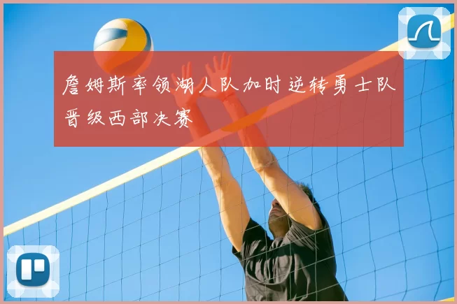 詹姆斯率领湖人队加时逆转勇士队晋级西部决赛