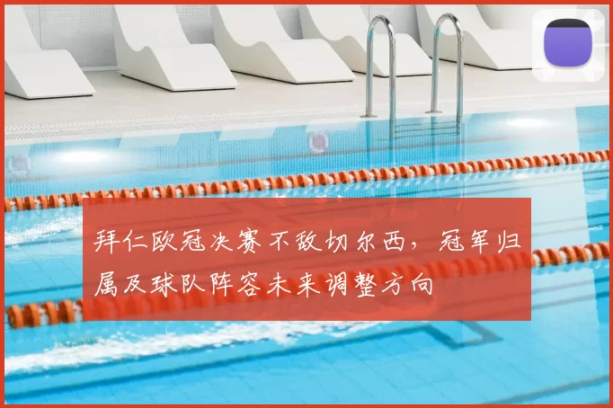 拜仁欧冠决赛不敌切尔西，冠军归属及球队阵容未来调整方向