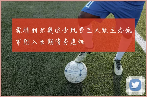 蒙特利尔奥运会耗资巨大致主办城市陷入长期债务危机