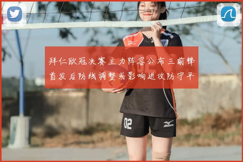 拜仁欧冠决赛主力阵容公布三前锋首发后防线调整或影响进攻防守平衡