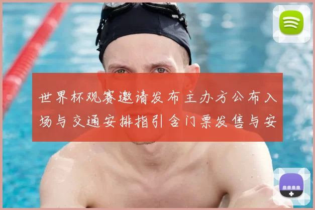 世界杯观赛邀请发布主办方公布入场与交通安排指引含门票发售与安保措施