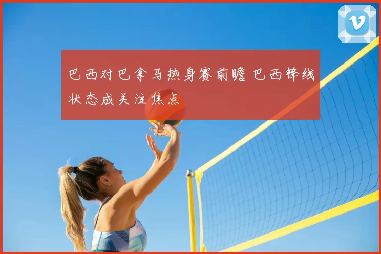 巴西对巴拿马热身赛前瞻 巴西锋线状态成关注焦点