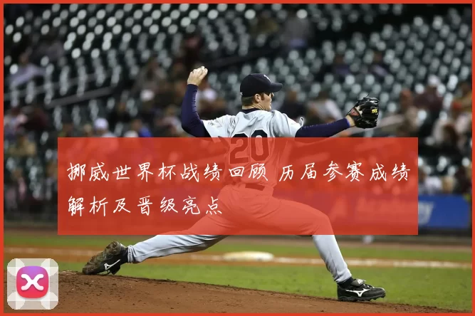 挪威世界杯战绩回顾 历届参赛成绩解析及晋级亮点