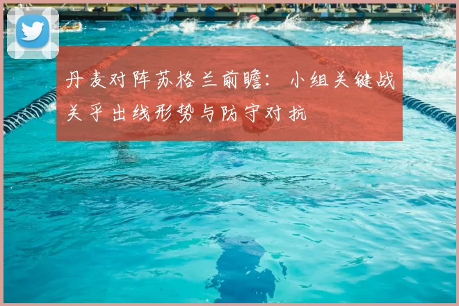 丹麦对阵苏格兰前瞻：小组关键战关乎出线形势与防守对抗