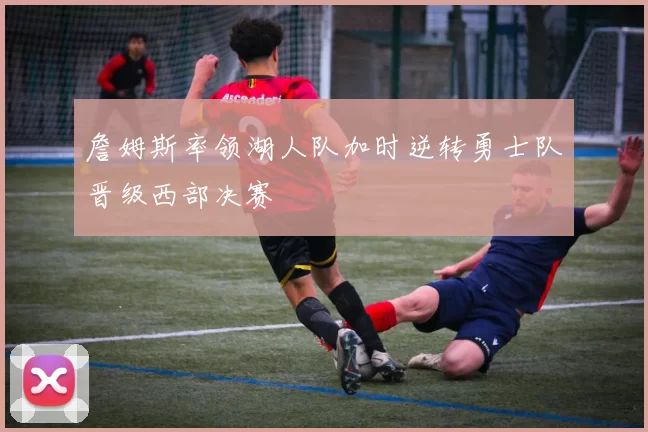 詹姆斯率领湖人队加时逆转勇士队晋级西部决赛