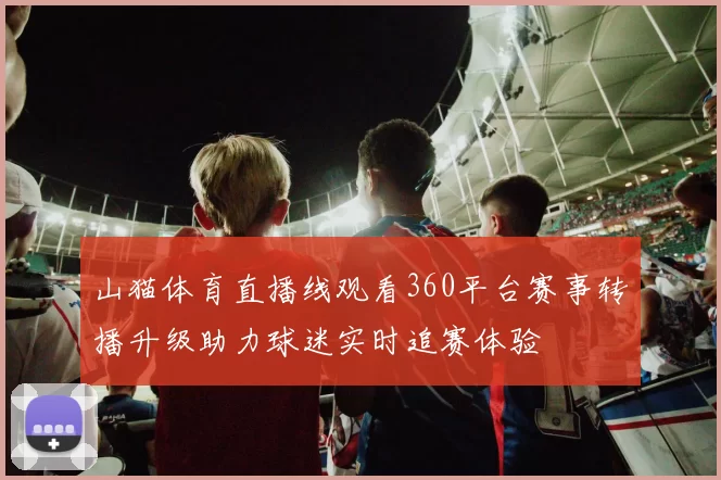 山猫体育直播线观看360平台赛事转播升级助力球迷实时追赛体验
