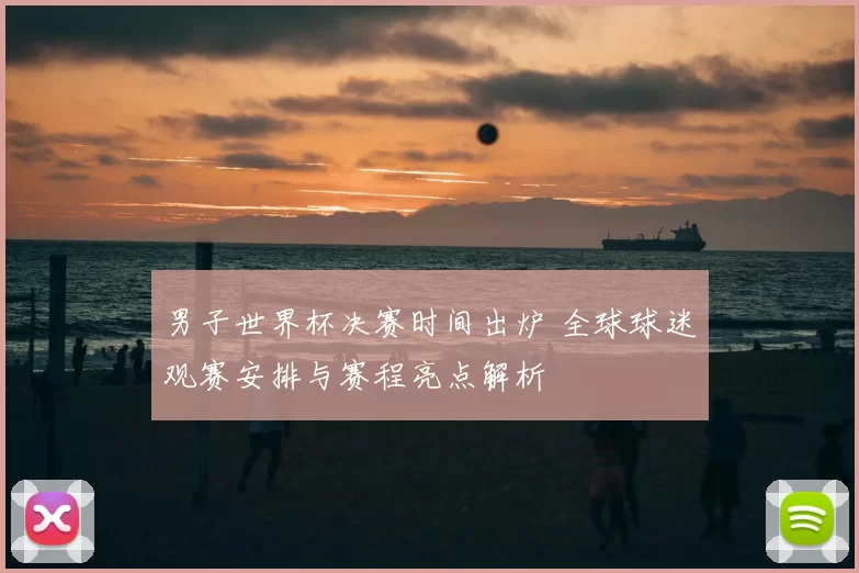 男子世界杯决赛时间出炉 全球球迷观赛安排与赛程亮点解析