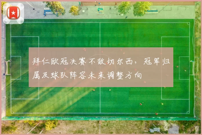 拜仁欧冠决赛不敌切尔西,冠军归属及球队阵容未来调整方向