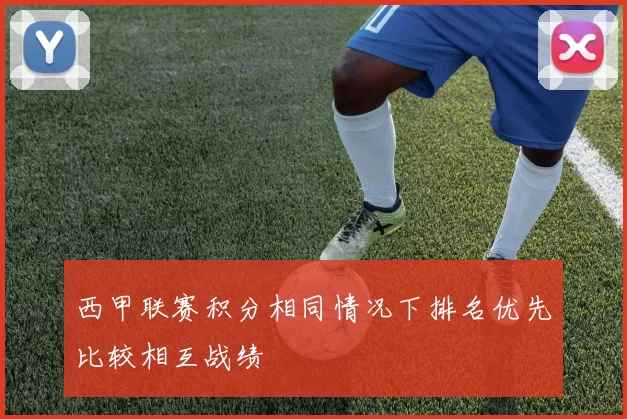 西甲联赛积分相同情况下排名优先比较相互战绩
