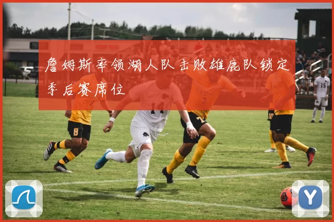 詹姆斯率领湖人队击败雄鹿队锁定季后赛席位