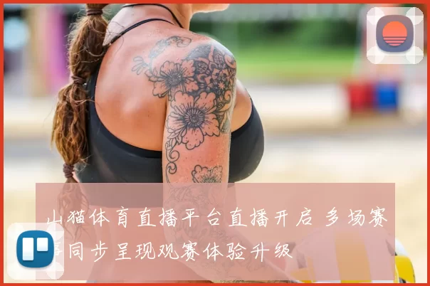 山猫体育直播平台直播开启 多场赛事同步呈现观赛体验升级